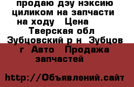 продаю дэу нэксию циликом на запчасти, на ходу › Цена ­ 10 - Тверская обл., Зубцовский р-н, Зубцов г. Авто » Продажа запчастей   